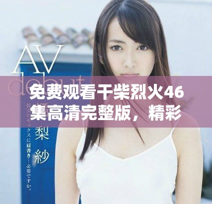 免费观看干柴烈火46集高清完整版，精彩不容错过