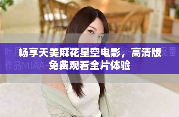 畅享天美麻花星空电影，高清版免费观看全片体验