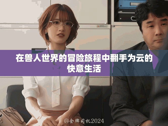 在兽人世界的冒险旅程中翻手为云的快意生活