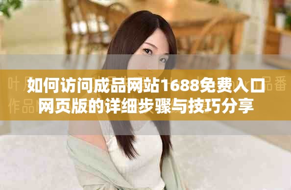 如何访问成品网站1688免费入口网页版的详细步骤与技巧分享