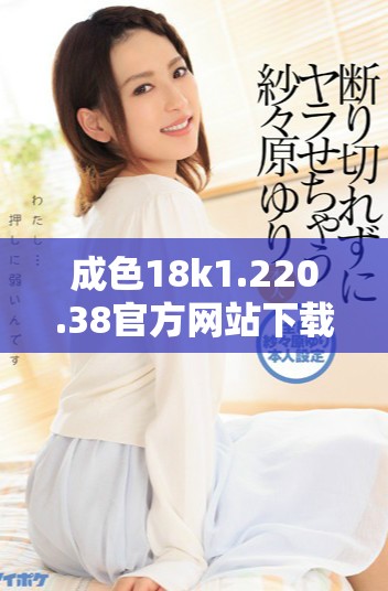 成色18k1.220.38官方网站下载安装全攻略与注意事项
