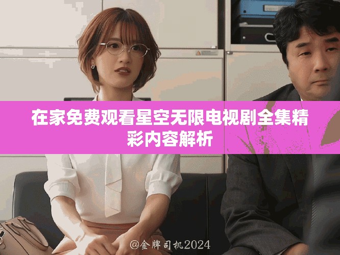 在家免费观看星空无限电视剧全集精彩内容解析