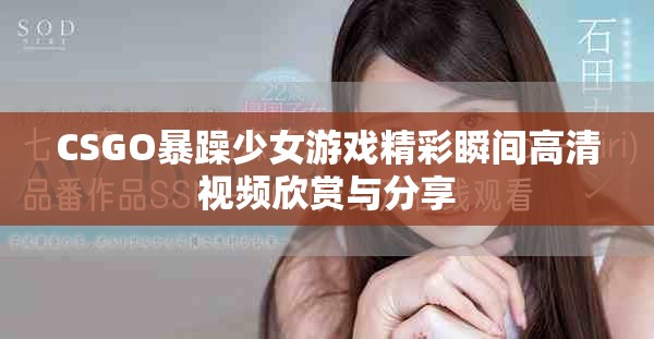 CSGO暴躁少女游戏精彩瞬间高清视频欣赏与分享