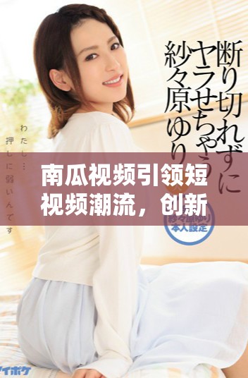 南瓜视频引领短视频潮流，创新内容赢得用户喜爱