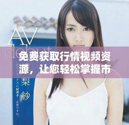免费获取行情视频资源，让您轻松掌握市场动态与趋势分析