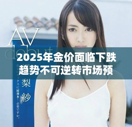 2025年金价面临下跌趋势不可逆转市场预期已形成