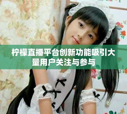 柠檬直播平台创新功能吸引大量用户关注与参与