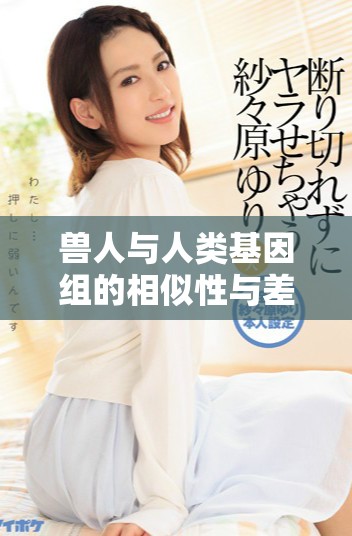 兽人与人类基因组的相似性与差异性深入分析