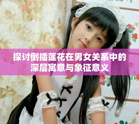 探讨倒插莲花在男女关系中的深层寓意与象征意义