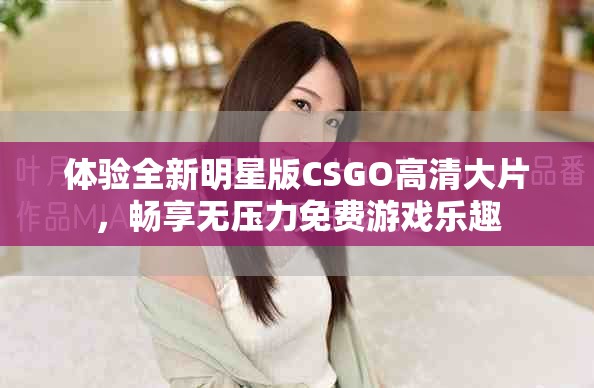 体验全新明星版CSGO高清大片，畅享无压力免费游戏乐趣