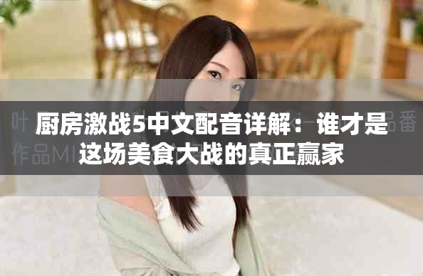 厨房激战5中文配音详解：谁才是这场美食大战的真正赢家