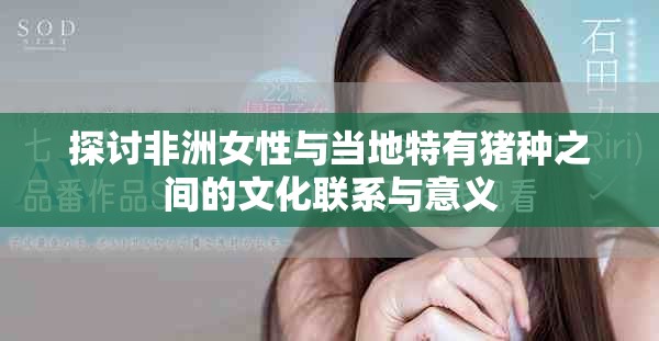 探讨非洲女性与当地特有猪种之间的文化联系与意义