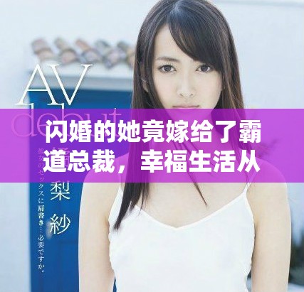 闪婚的她竟嫁给了霸道总裁，幸福生活从此开启