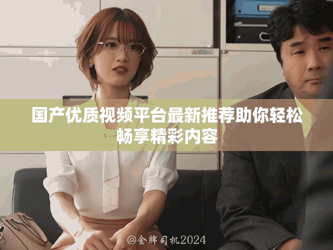 国产优质视频平台最新推荐助你轻松畅享精彩内容