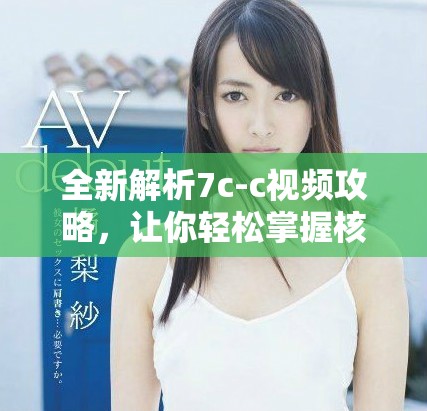 全新解析7c-c视频攻略，让你轻松掌握核心技巧与要点