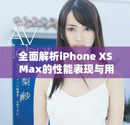 全面解析iPhone XS Max的性能表现与用户体验
