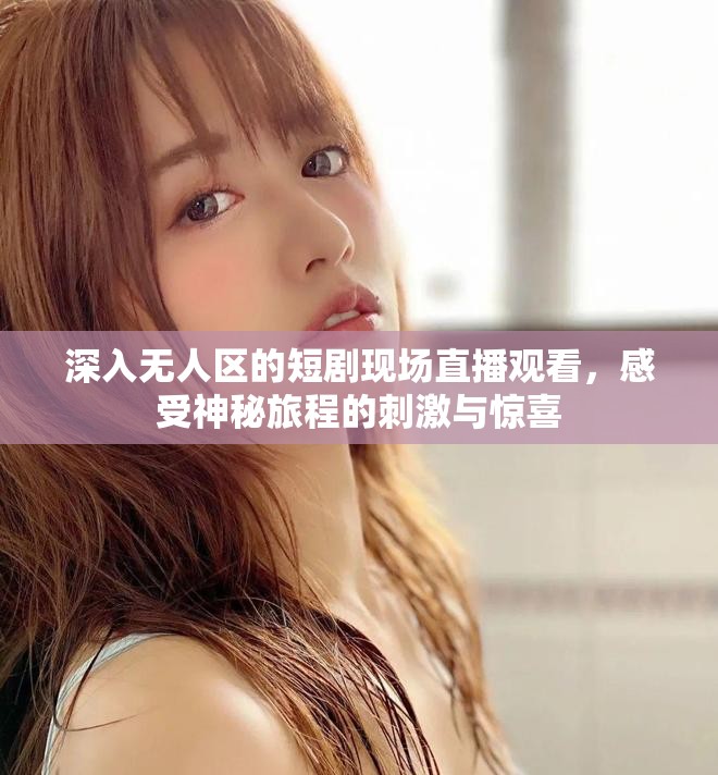 深入无人区的短剧现场直播观看，感受神秘旅程的刺激与惊喜