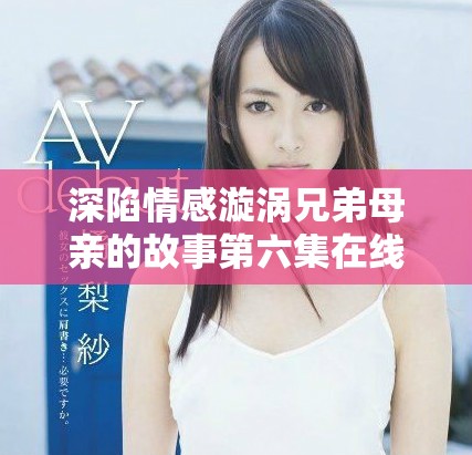 深陷情感漩涡兄弟母亲的故事第六集在线观看完整版