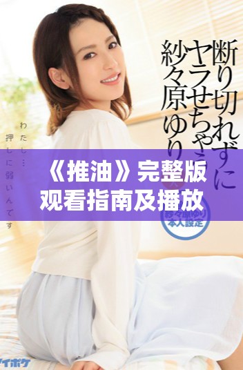 《推油》完整版观看指南及播放时长详解，轻松畅享精彩内容
