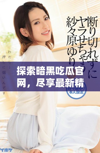 探索暗黑吃瓜官网，尽享最新精彩内容与独家资讯