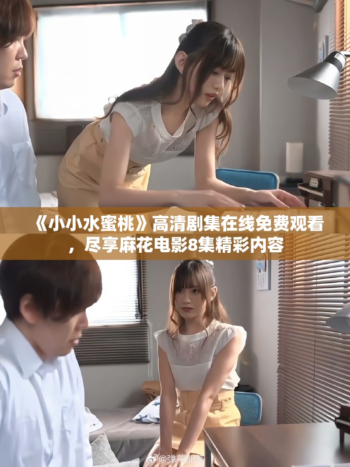 《小小水蜜桃》高清剧集在线免费观看，尽享麻花电影8集精彩内容