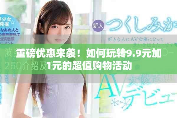 重磅优惠来袭！如何玩转9.9元加1元的超值购物活动