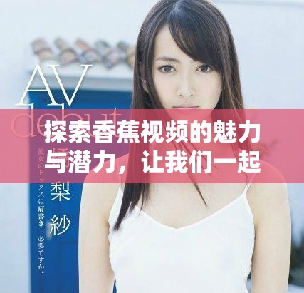 探索香蕉视频的魅力与潜力，让我们一起畅享精彩内容体验