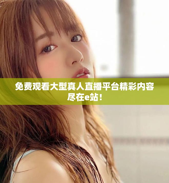免费观看大型真人直播平台精彩内容尽在e站！