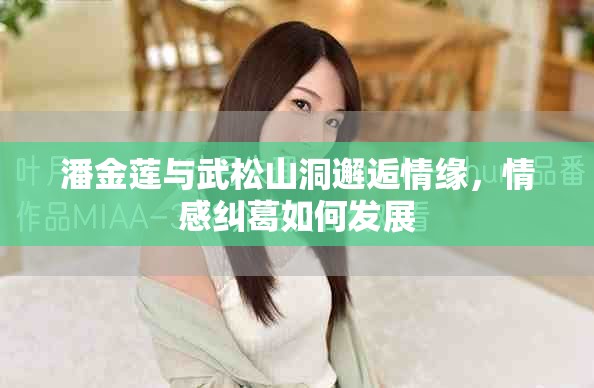 潘金莲与武松山洞邂逅情缘，情感纠葛如何发展