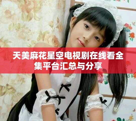 天美麻花星空电视剧在线看全集平台汇总与分享