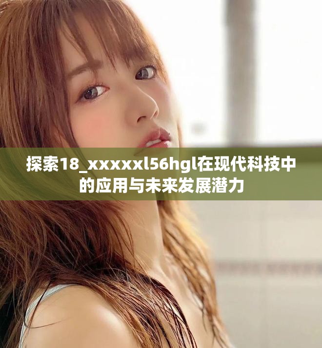 探索18_xxxxxl56hgl在现代科技中的应用与未来发展潜力