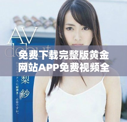 免费下载完整版黄金网站APP免费视频全攻略与安装指南