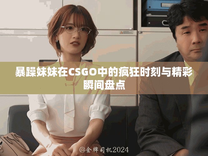 暴躁妹妹在CSGO中的疯狂时刻与精彩瞬间盘点