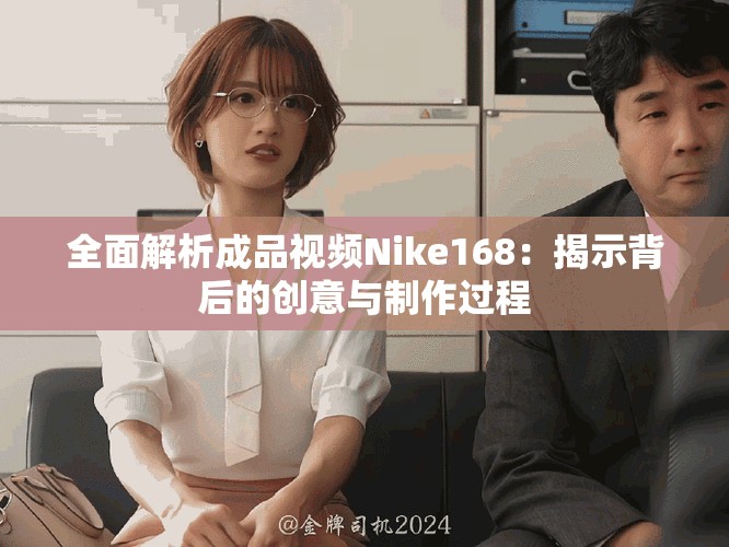 全面解析成品视频Nike168：揭示背后的创意与制作过程