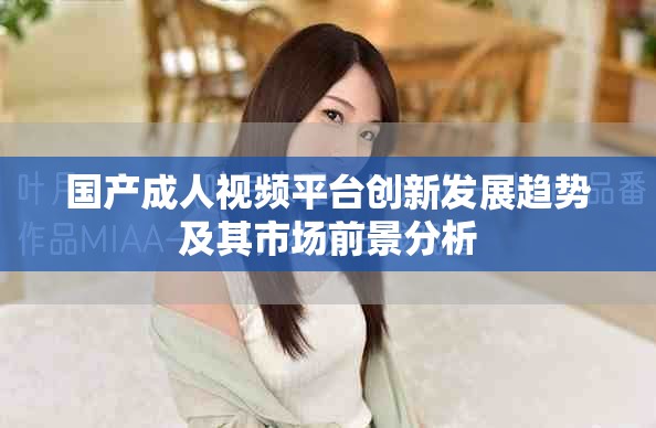 国产成人视频平台创新发展趋势及其市场前景分析