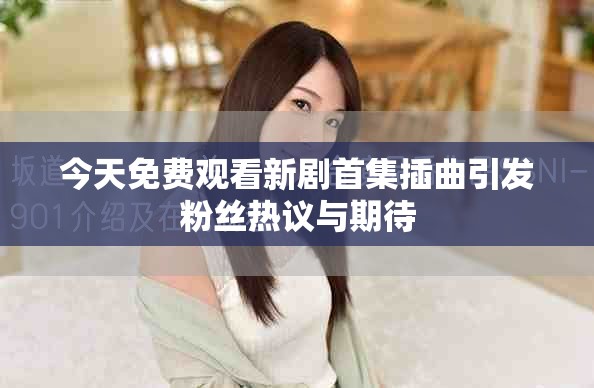 今天免费观看新剧首集插曲引发粉丝热议与期待