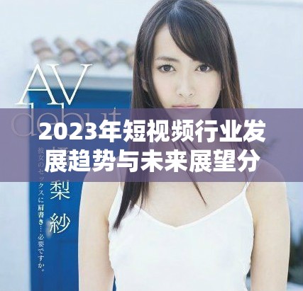 2023年短视频行业发展趋势与未来展望分析