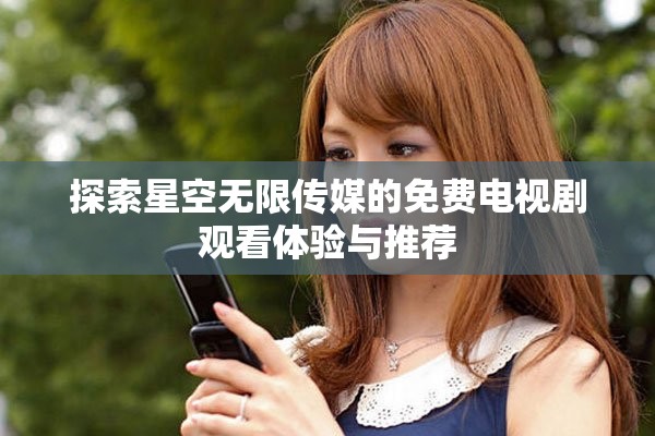 探索星空无限传媒的免费电视剧观看体验与推荐