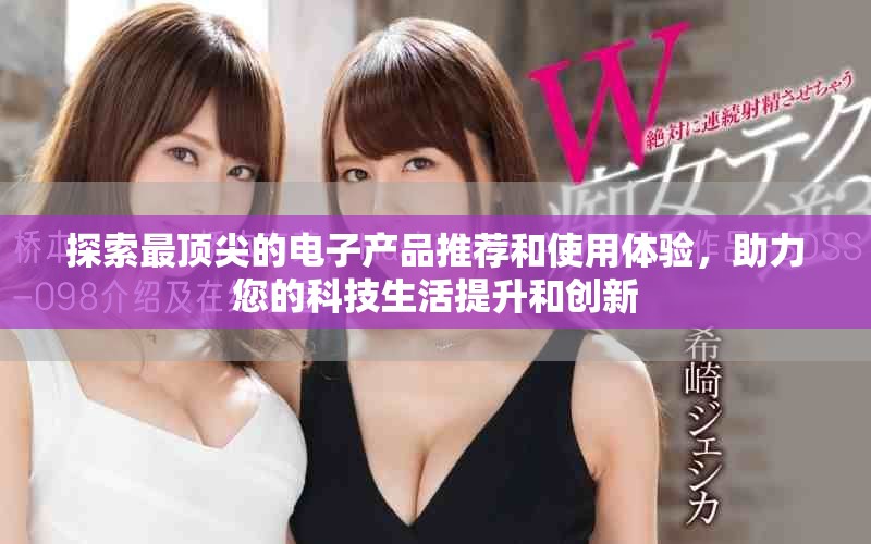 探索最顶尖的电子产品推荐和使用体验，助力您的科技生活提升和创新