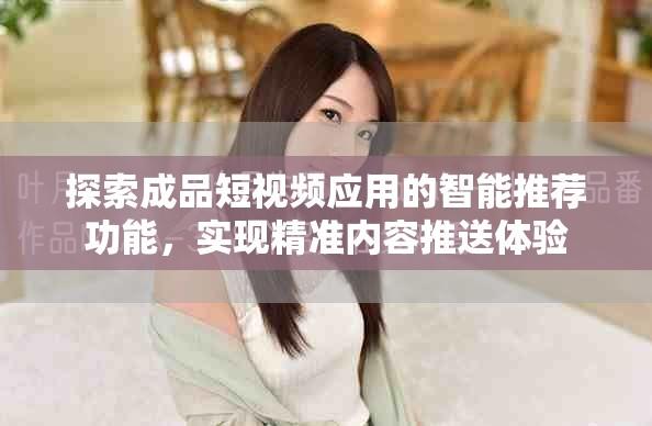 探索成品短视频应用的智能推荐功能，实现精准内容推送体验