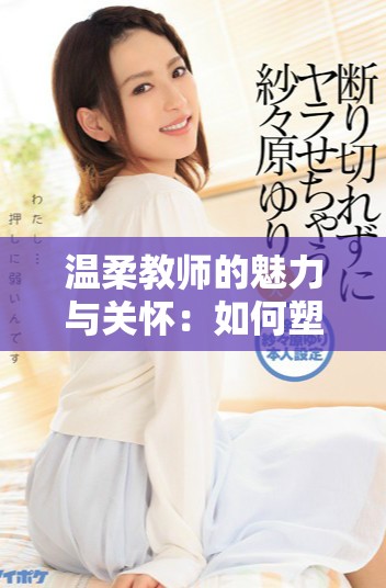 温柔教师的魅力与关怀：如何塑造学生的心灵成长历程