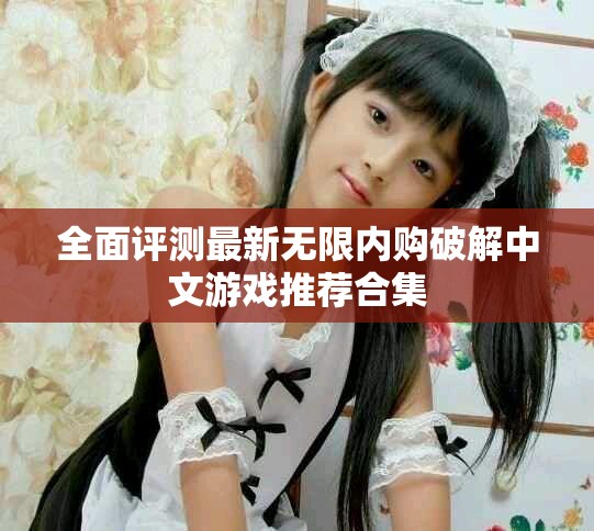 全面评测最新无限内购破解中文游戏推荐合集