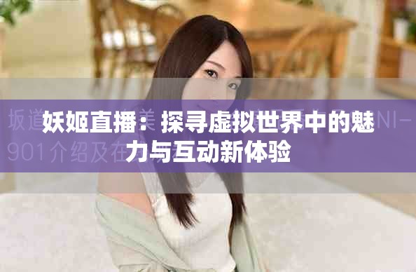 妖姬直播：探寻虚拟世界中的魅力与互动新体验