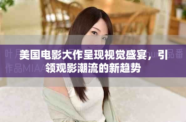 美国电影大作呈现视觉盛宴，引领观影潮流的新趋势