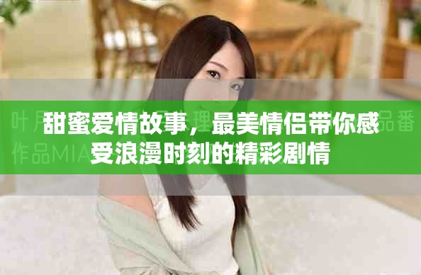 甜蜜爱情故事，最美情侣带你感受浪漫时刻的精彩剧情