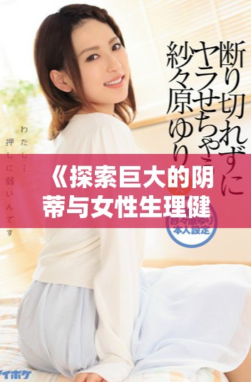 《探索巨大的阴蒂与女性生理健康的关系和影响》