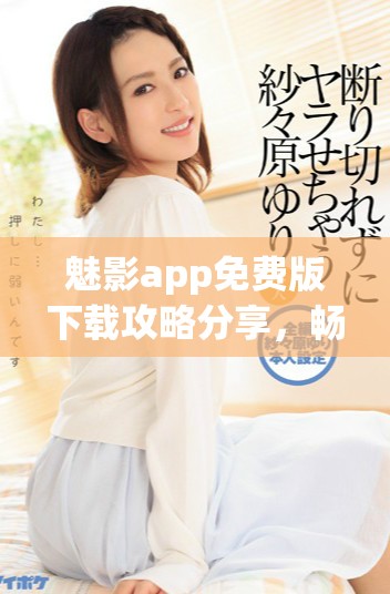 魅影app免费版下载攻略分享，畅享无限精彩内容和服务