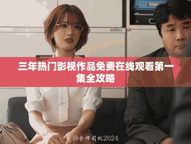 三年热门影视作品免费在线观看第一集全攻略
