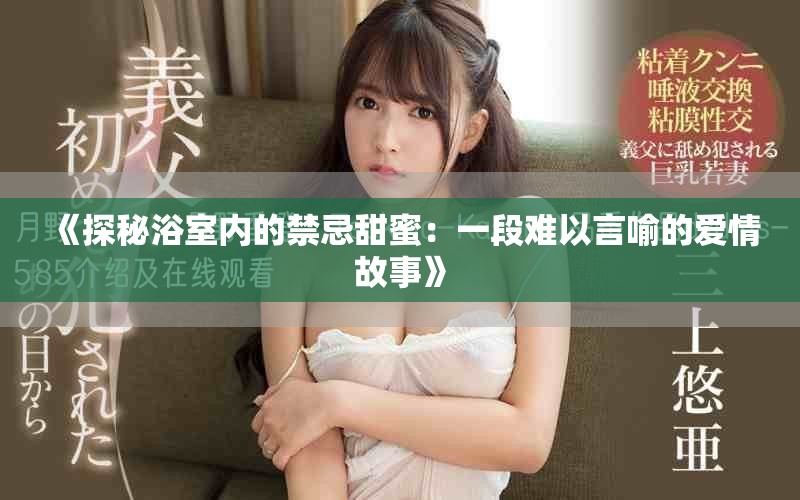 《探秘浴室内的禁忌甜蜜：一段难以言喻的爱情故事》