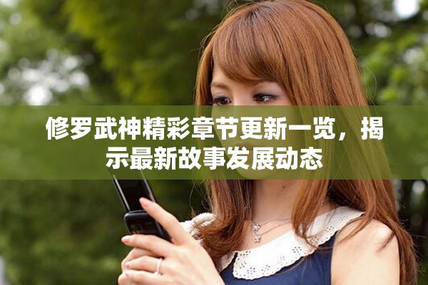 修罗武神精彩章节更新一览，揭示最新故事发展动态